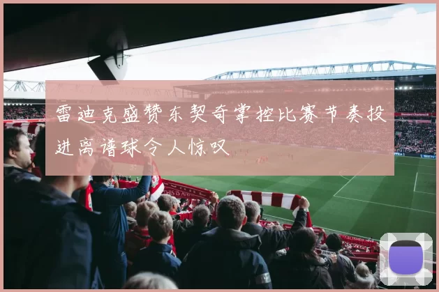 雷迪克盛赞东契奇掌控比赛节奏投进离谱球令人惊叹